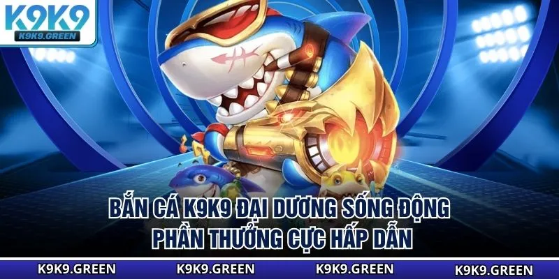 Bắn Cá K9K9 - Đại Dương Sống Động, Phần Thưởng Cực Hấp Dẫn