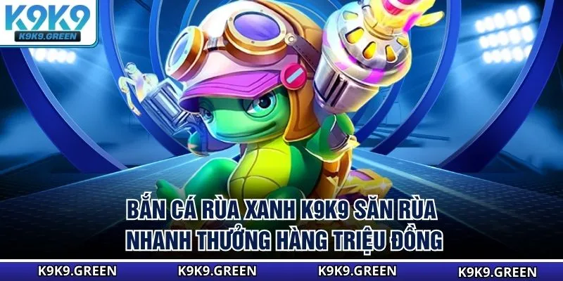 Bắn Cá Rùa Xanh K9K9 - Săn Rùa Nhanh, Thưởng Hàng Triệu Đồng