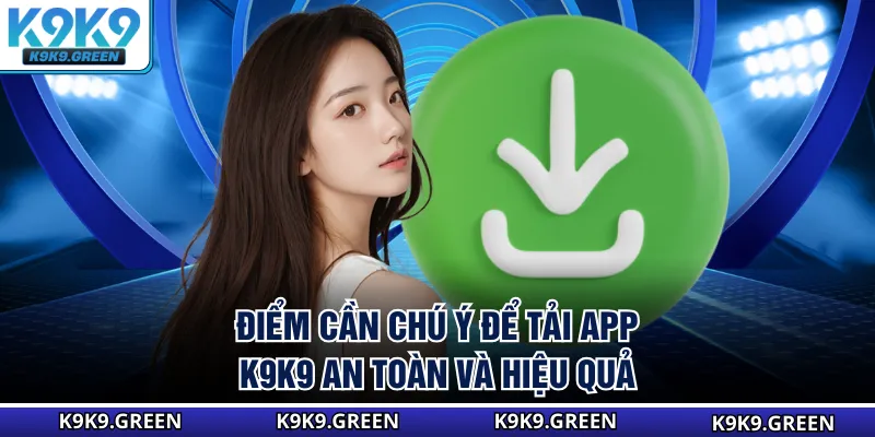 Điểm cần chú ý để tải app K9K9 an toàn và hiệu quả