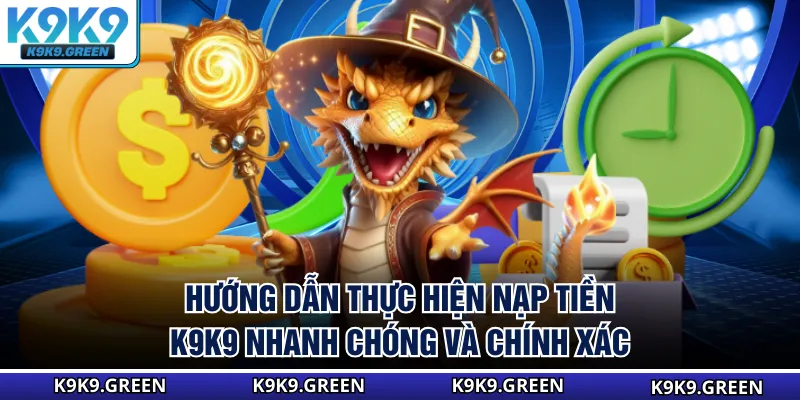 Hướng dẫn thực hiện nạp tiền K9K9 nhanh chóng và chính xác