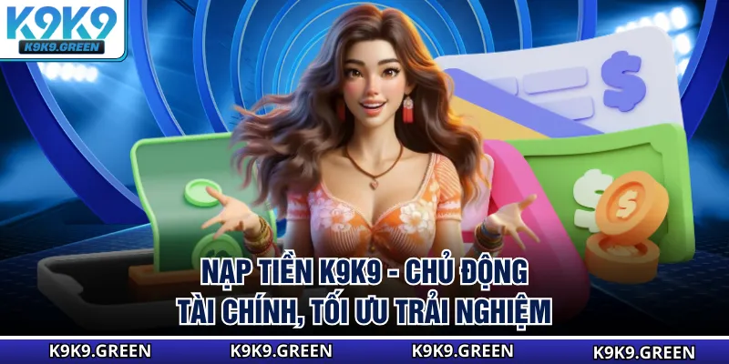 Nạp Tiền K9K9 - Chủ Động Tài Chính, Tối Ưu Trải Nghiệm