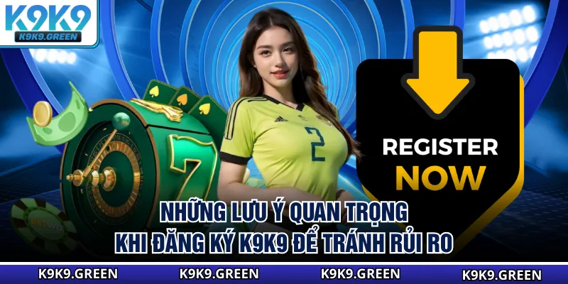 Những lưu ý quan trọng khi đăng ký K9K9 để tránh rủi ro