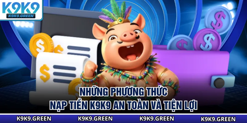 Những phương thức nạp tiền K9K9 an toàn và tiện lợi