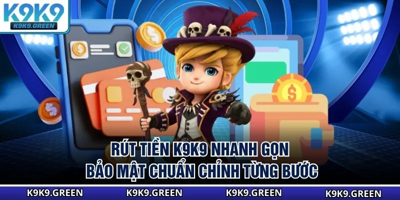 Rút Tiền K9K9 Nhanh Gọn, Bảo Mật Chuẩn Chỉnh Từng Bước