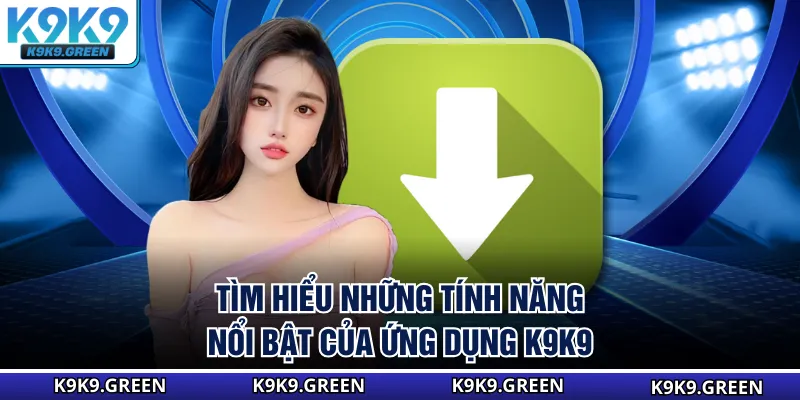 Tìm hiểu những tính năng nổi bật của ứng dụng K9K9